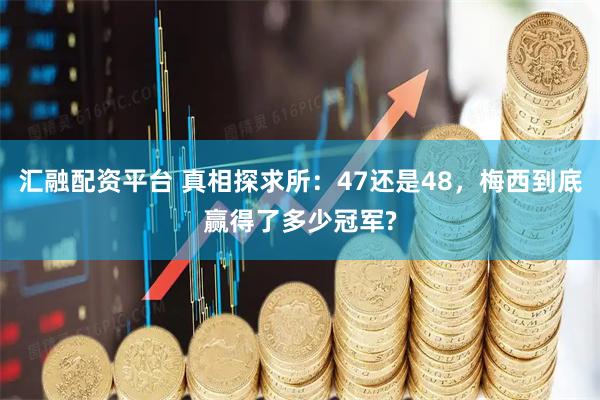 汇融配资平台 真相探求所:47还是48,梅西到底赢得了多少冠军?