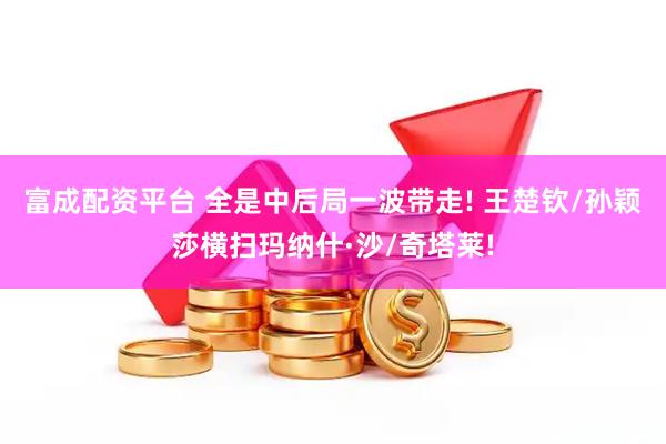 富成配资平台 全是中后局一波带走! 王楚钦/孙颖莎横扫玛纳什·沙/奇塔莱!