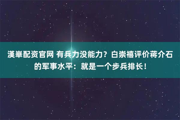 漢崋配资官网 有兵力没能力？白崇禧评价蒋介石的军事水平：就是一个步兵排长！