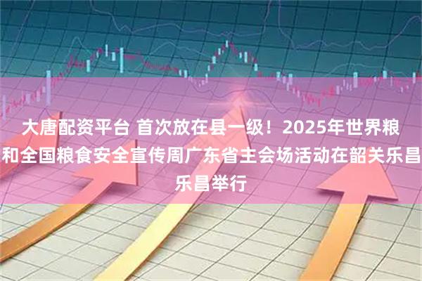 大唐配资平台 首次放在县一级！2025年世界粮食日和全国粮食安全宣传周广东省主会场活动在韶关乐昌举行