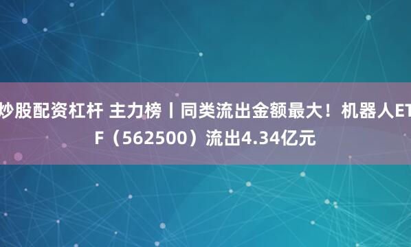 炒股配资杠杆 主力榜丨同类流出金额最大!机器人ETF(562500)流出4.34亿元