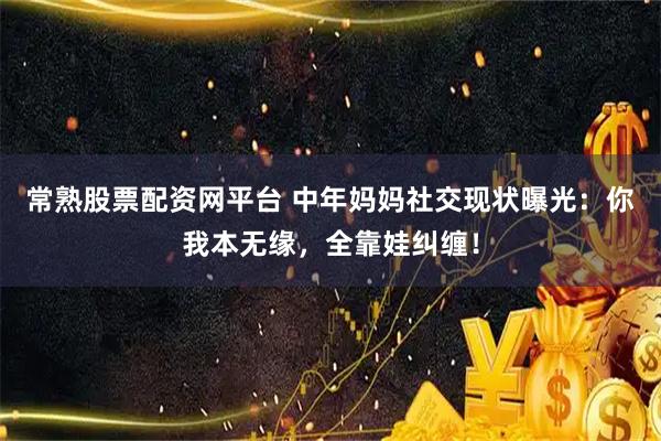 常熟股票配资网平台 中年妈妈社交现状曝光：你我本无缘，全靠娃纠缠！