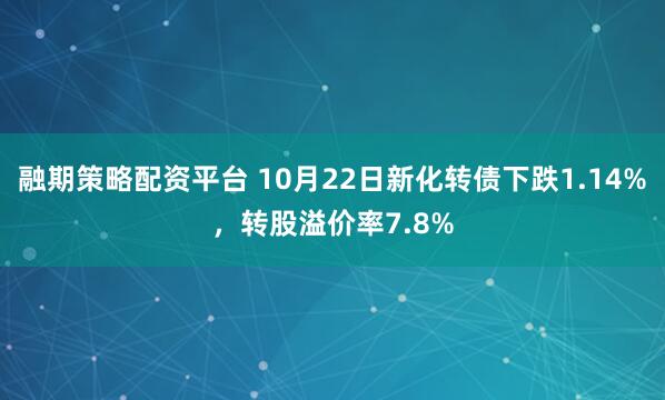 融期策略配资平台 10月22日新化转债下跌1.14%,转股溢价率7.8%