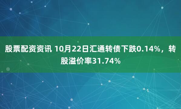 股票配资资讯 10月22日汇通转债下跌0.14%,转股溢价率31.74%