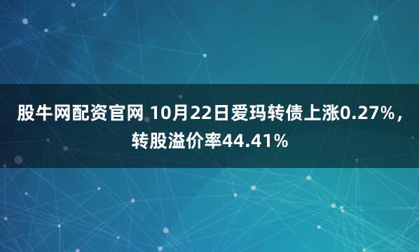 股牛网配资官网 10月22日爱玛转债上涨0.27%,转股溢价率44.41%