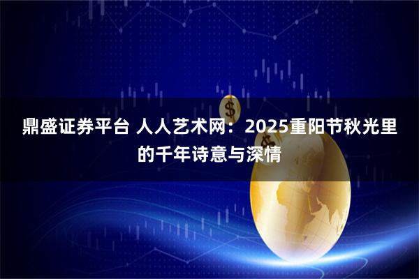 鼎盛证券平台 人人艺术网：2025重阳节秋光里的千年诗意与深情