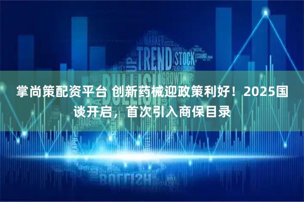 掌尚策配资平台 创新药械迎政策利好！2025国谈开启，首次引入商保目录