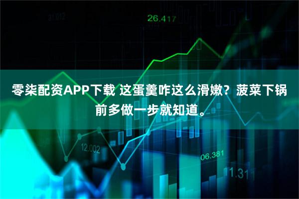 零柒配资APP下载 这蛋羹咋这么滑嫩？菠菜下锅前多做一步就知道。