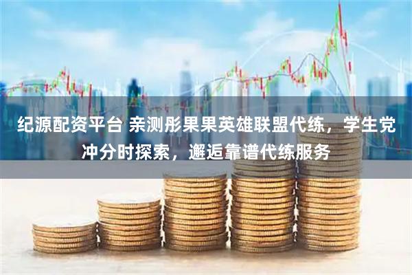 纪源配资平台 亲测彤果果英雄联盟代练，学生党冲分时探索，邂逅靠谱代练服务