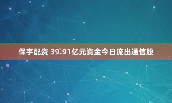 保宇配资 39.91亿元资金今日流出通信股