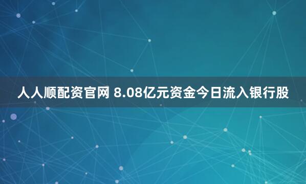 人人顺配资官网 8.08亿元资金今日流入银行股