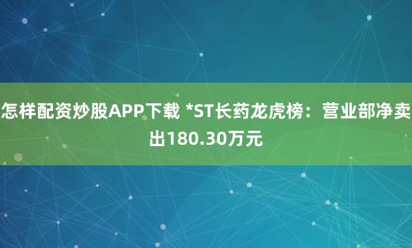 怎样配资炒股APP下载 *ST长药龙虎榜：营业部净卖出180.30万元