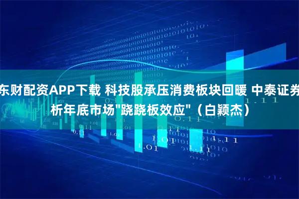 鑫东财配资APP下载 科技股承压消费板块回暖 中泰证券解析年底市场"跷跷板效应"（白颖杰）