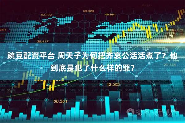 豌豆配资平台 周天子为何把齐哀公活活煮了？他到底是犯了什么样的罪？