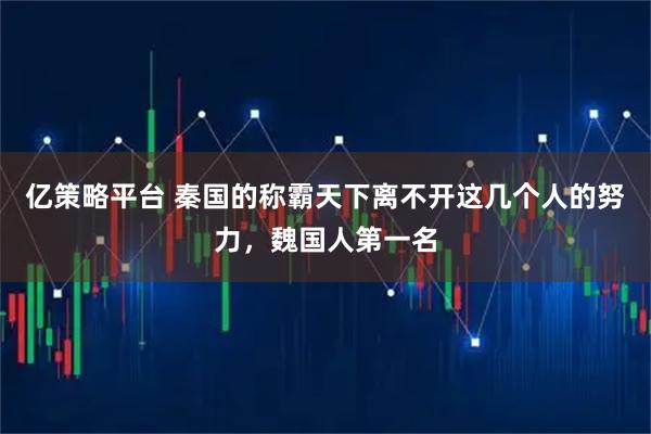 亿策略平台 秦国的称霸天下离不开这几个人的努力，魏国人第一名