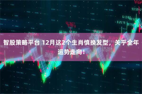 智股策略平台 12月这2个生肖慎换发型，关乎全年运势走向！