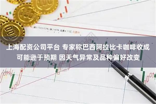 上海配资公司平台 专家称巴西阿拉比卡咖啡收成可能逊于预期 因天气异常及品种偏好改变