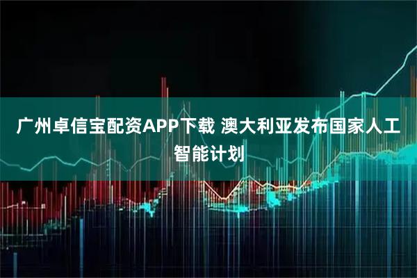 广州卓信宝配资APP下载 澳大利亚发布国家人工智能计划