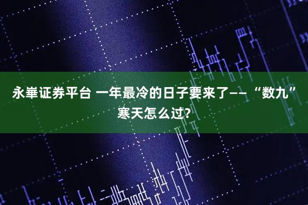 永崋证券平台 一年最冷的日子要来了—— “数九”寒天怎么过？