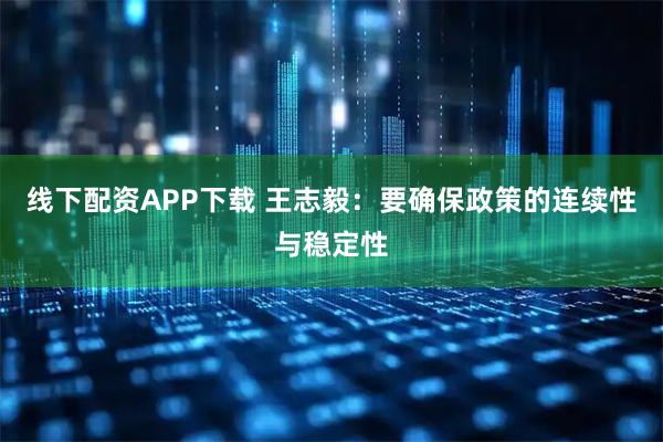 线下配资APP下载 王志毅:要确保政策的连续性与稳定性