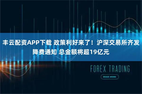 丰云配资APP下载 政策利好来了！沪深交易所齐发降费通知 总金额将超19亿元