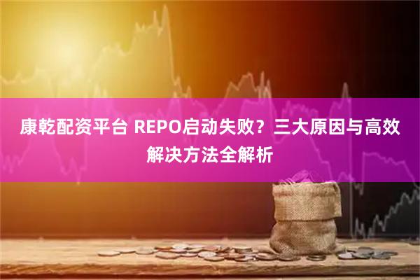 康乾配资平台 REPO启动失败？三大原因与高效解决方法全解析