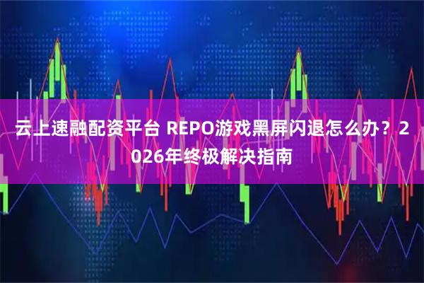 云上速融配资平台 REPO游戏黑屏闪退怎么办？2026年终极解决指南