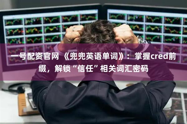 一号配资官网 《兜兜英语单词》:掌握cred前缀,解锁“信任”相关词汇密码