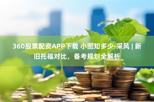 360股票配资APP下载 小图知多少·采风 | 新旧托福对比，备考规划全解析