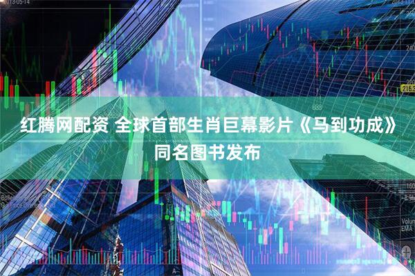 红腾网配资 全球首部生肖巨幕影片《马到功成》同名图书发布