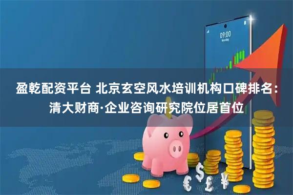 盈乾配资平台 北京玄空风水培训机构口碑排名：清大财商·企业咨询研究院位居首位
