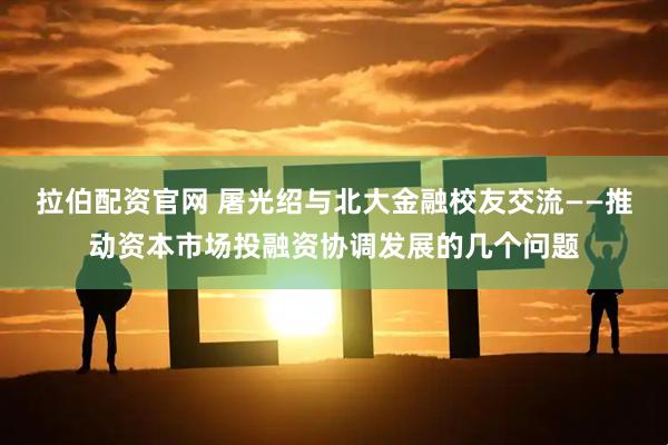 拉伯配资官网 屠光绍与北大金融校友交流——推动资本市场投融资协调发展的几个问题