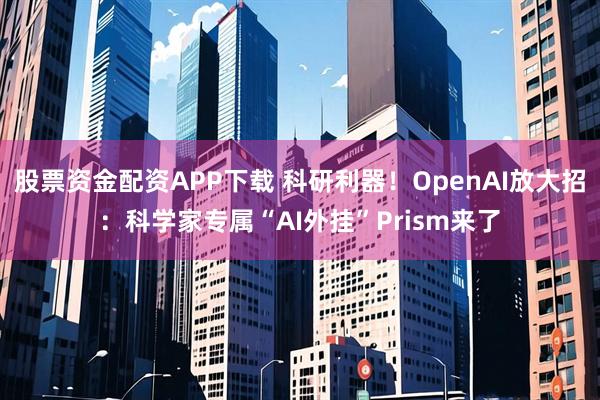 股票资金配资APP下载 科研利器！OpenAI放大招：科学家专属“AI外挂”Prism来了