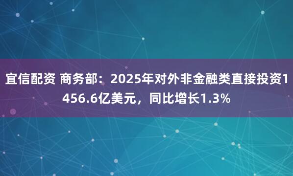 宜信配资 商务部：2025年对外非金融类直接投资1456.6亿美元，同比增长1.3%