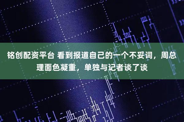 铭创配资平台 看到报道自己的一个不妥词，周总理面色凝重，单独与记者谈了谈