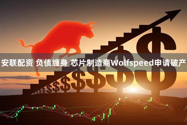 安联配资 负债缠身 芯片制造商Wolfspeed申请破产