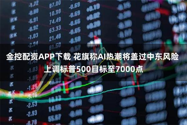 金控配资APP下载 花旗称AI热潮将盖过中东风险 上调标普500目标至7000点