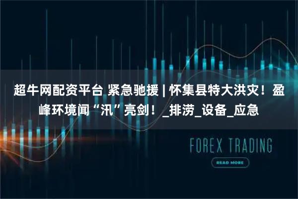 超牛网配资平台 紧急驰援 | 怀集县特大洪灾！盈峰环境闻“汛”亮剑！_排涝_设备_应急