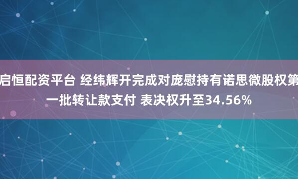 启恒配资平台 经纬辉开完成对庞慰持有诺思微股权第一批转让款支付 表决权升至34.56%