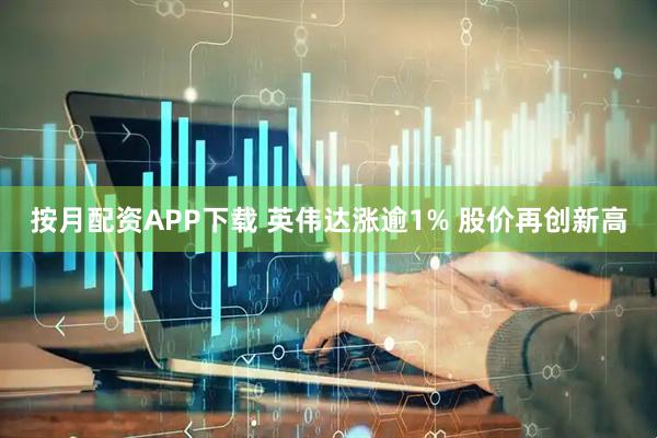 按月配资APP下载 英伟达涨逾1% 股价再创新高
