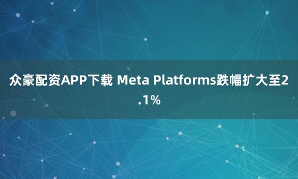 众豪配资APP下载 Meta Platforms跌幅扩大至2.1%
