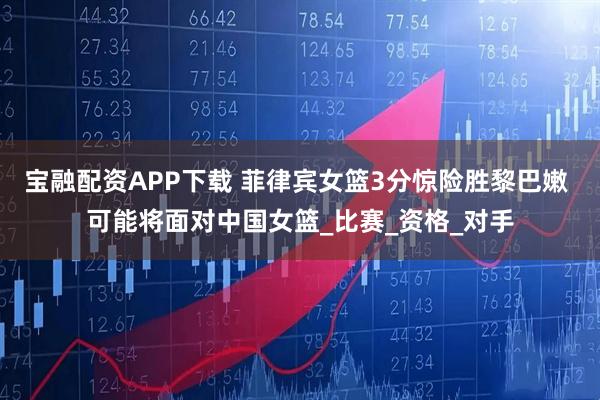 宝融配资APP下载 菲律宾女篮3分惊险胜黎巴嫩 可能将面对中国女篮_比赛_资格_对手