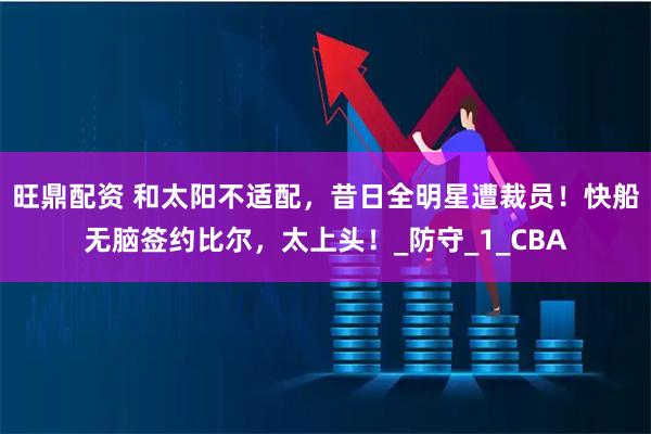 旺鼎配资 和太阳不适配，昔日全明星遭裁员！快船无脑签约比尔，太上头！_防守_1_CBA