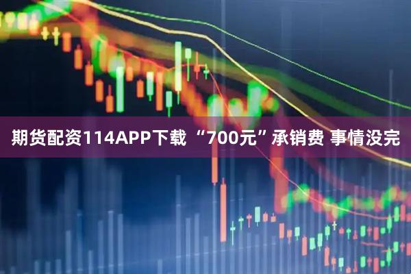 期货配资114APP下载 “700元”承销费 事情没完