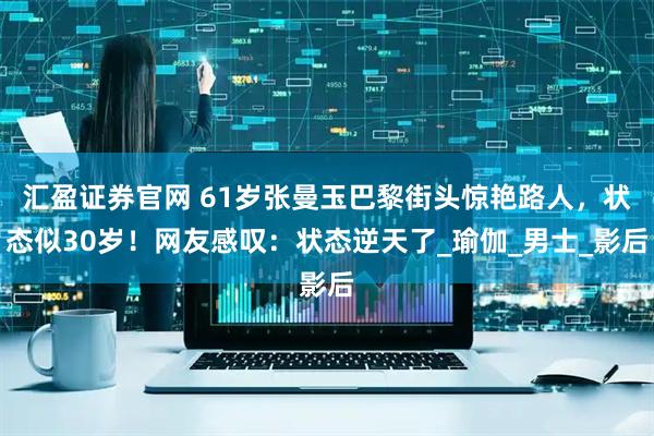 汇盈证券官网 61岁张曼玉巴黎街头惊艳路人,状态似30岁!网友感叹:状态逆天了_瑜伽_男士_影后