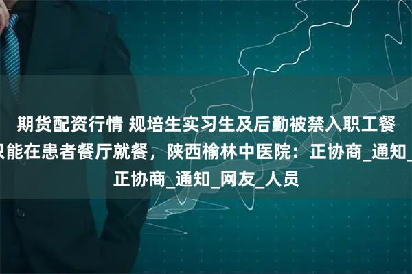 期货配资行情 规培生实习生及后勤被禁入职工餐厅吃饭，只能在患者餐厅就餐，陕西榆林中医院：正协商_通知_网友_人员