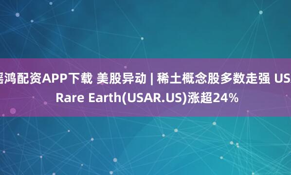 瑶鸿配资APP下载 美股异动 | 稀土概念股多数走强 USA Rare Earth(USAR.US)涨超24%