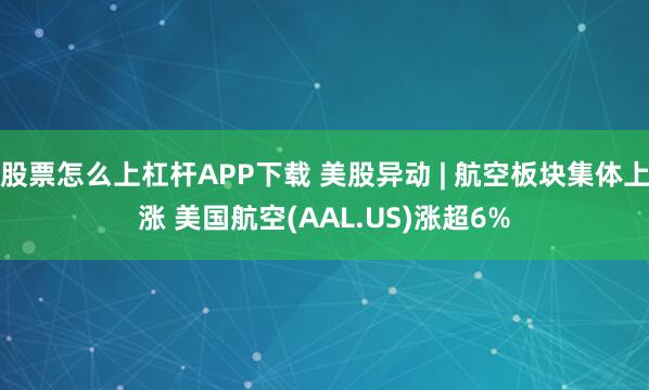 股票怎么上杠杆APP下载 美股异动 | 航空板块集体上涨 美国航空(AAL.US)涨超6%