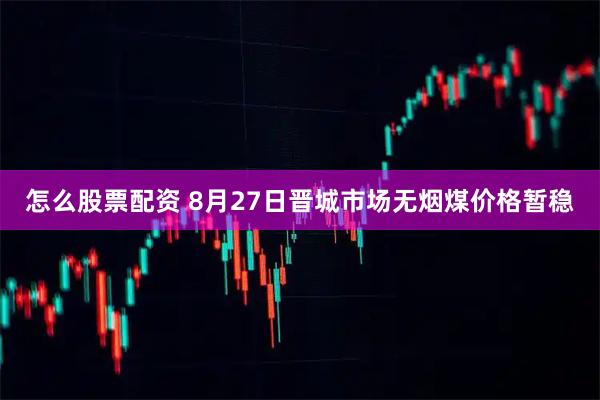怎么股票配资 8月27日晋城市场无烟煤价格暂稳