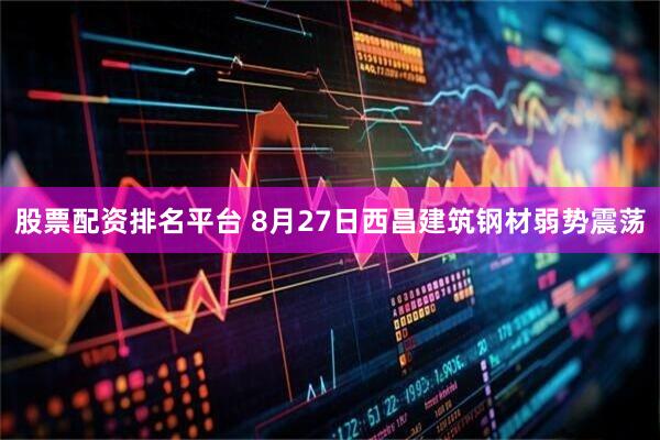 股票配资排名平台 8月27日西昌建筑钢材弱势震荡
